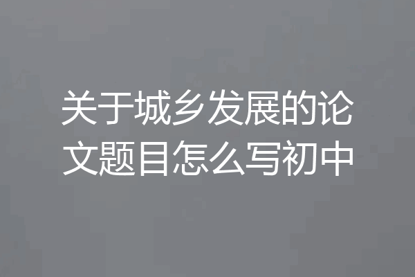 关于城乡发展的论文题目怎么写初中