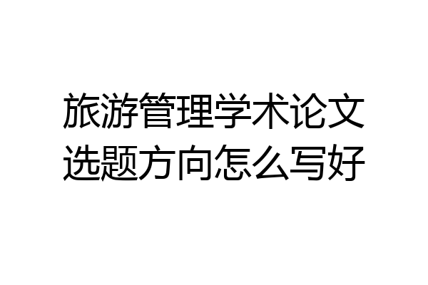 旅游管理学术论文选题方向怎么写好