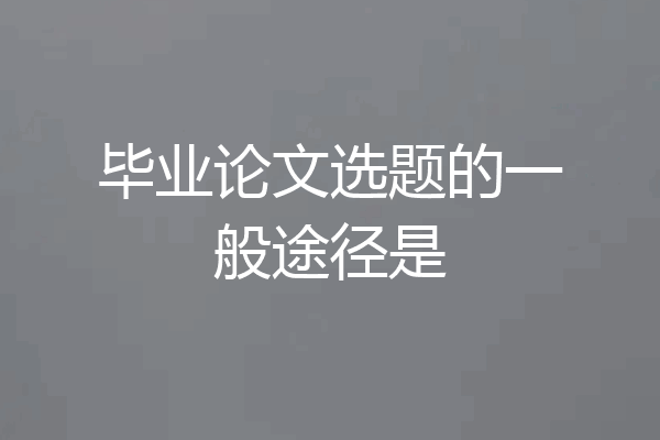 毕业论文选题的一般途径是