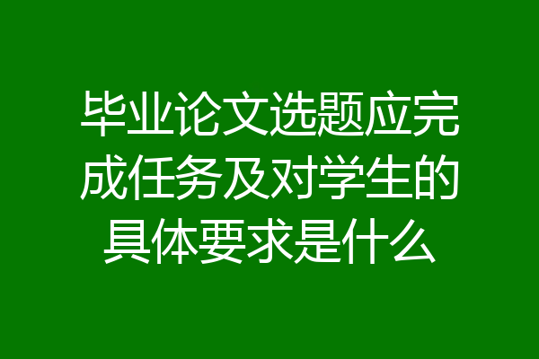 毕业论文选题应完成任务及对学生的具体要求是什么