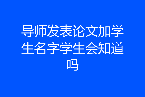 导师发表论文加学生名字学生会知道吗