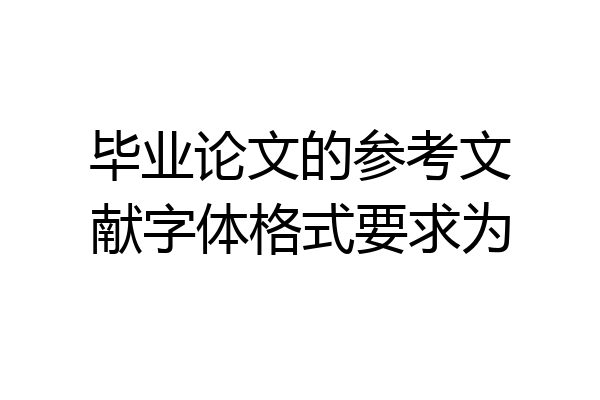 毕业论文的参考文献字体格式要求为
