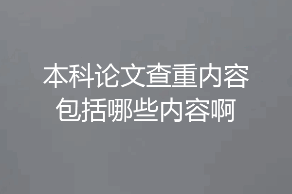 本科论文查重内容包括哪些内容啊