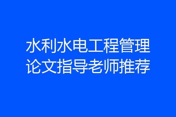 水利水电工程管理论文指导老师推荐
