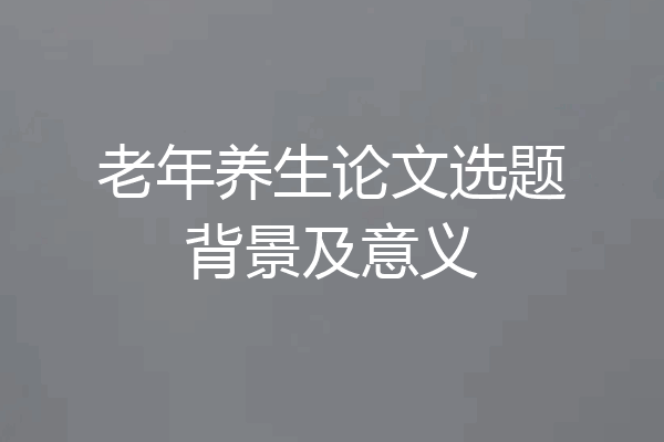 老年养生论文选题背景及意义