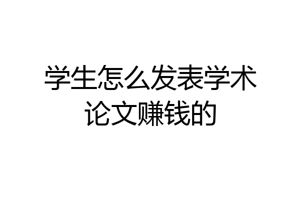 学生怎么发表学术论文赚钱的