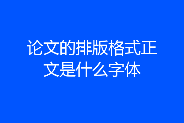 论文的排版格式正文是什么字体