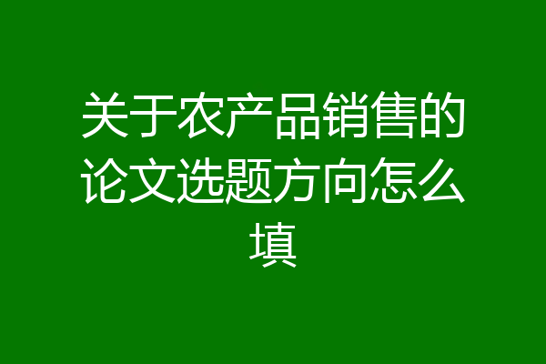 关于农产品销售的论文选题方向怎么填