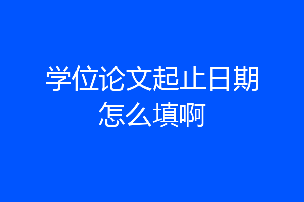 学位论文起止日期怎么填啊