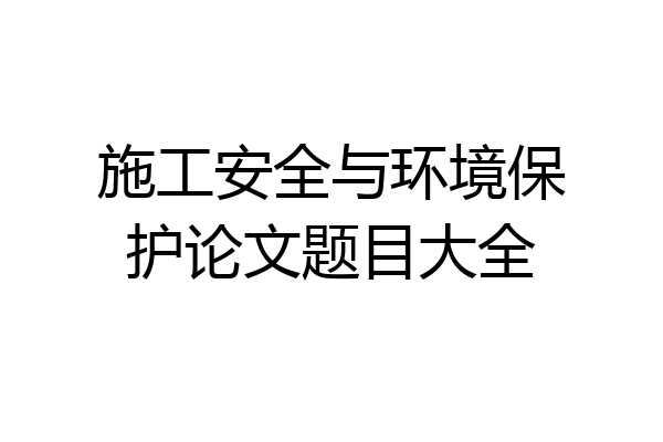 施工安全与环境保护论文题目大全