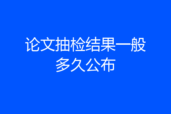论文抽检结果一般多久公布