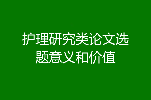 护理研究类论文选题意义和价值