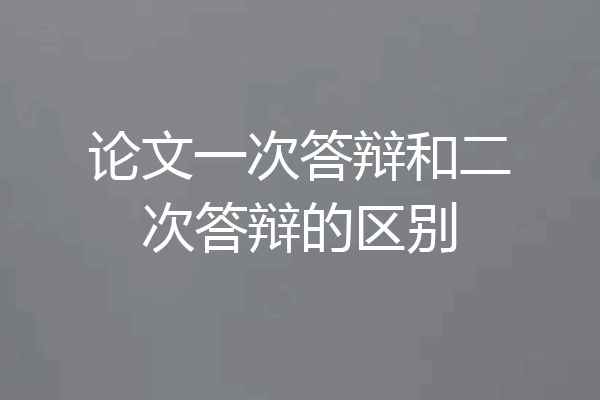 论文一次答辩和二次答辩的区别
