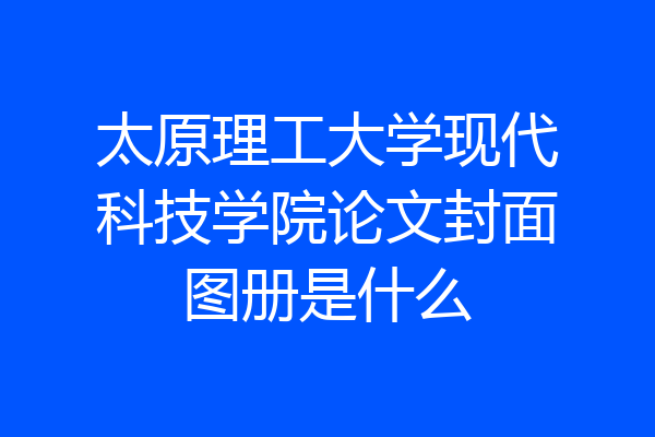 太原理工大学现代科技学院论文封面图册是什么