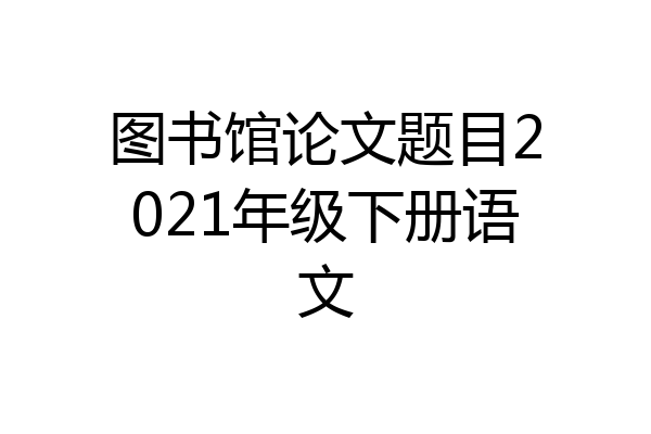 图书馆论文题目2021年级下册语文