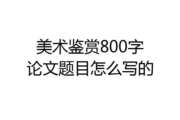 美术鉴赏800字论文题目怎么写的