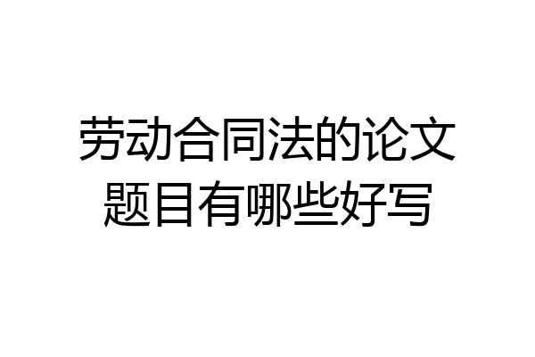 劳动合同法的论文题目有哪些好写