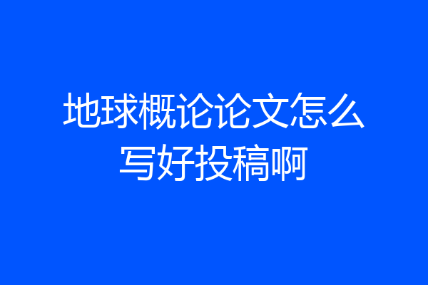 地球概论论文怎么写好投稿啊