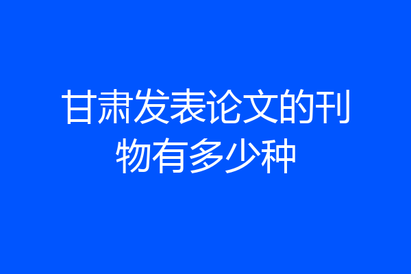 甘肃发表论文的刊物有多少种