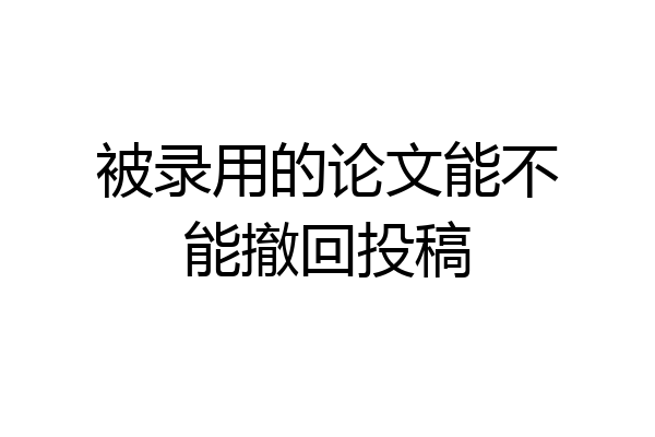 被录用的论文能不能撤回投稿