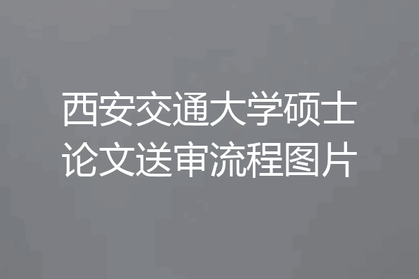 西安交通大学硕士论文送审流程图片