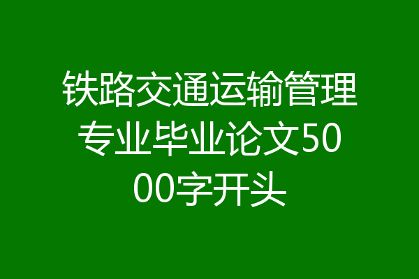 铁路交通运输管理专业毕业论文5000字开头