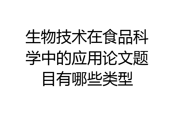 生物技术在食品科学中的应用论文题目有哪些类型