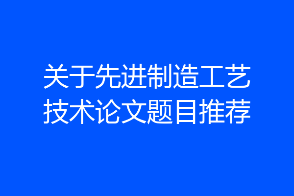关于先进制造工艺技术论文题目推荐