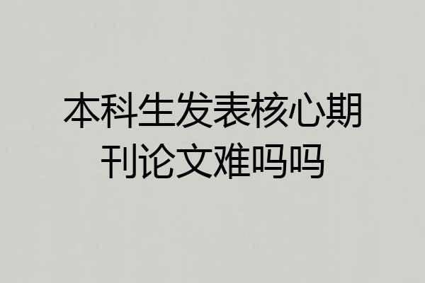 本科生发表核心期刊论文难吗吗