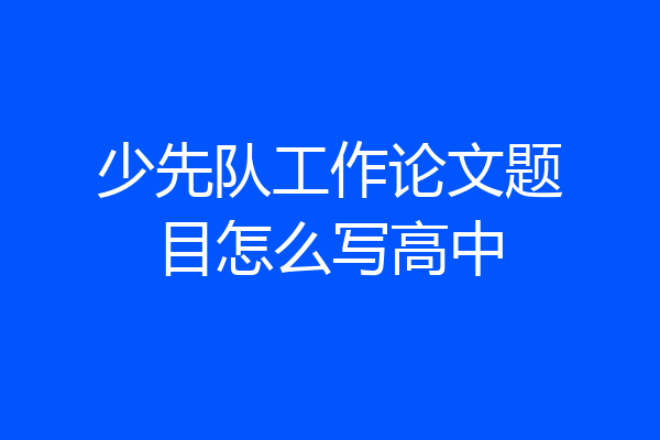 少先队工作论文题目怎么写高中