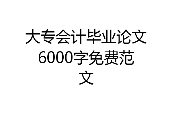 大专会计毕业论文6000字免费范文