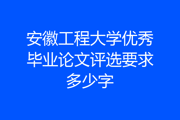 安徽工程大学优秀毕业论文评选要求多少字