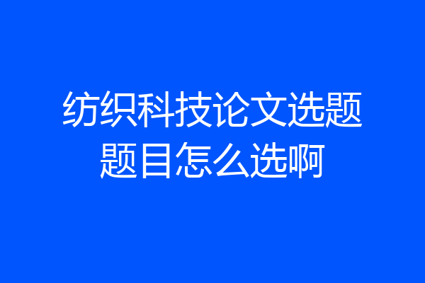 纺织科技论文选题题目怎么选啊