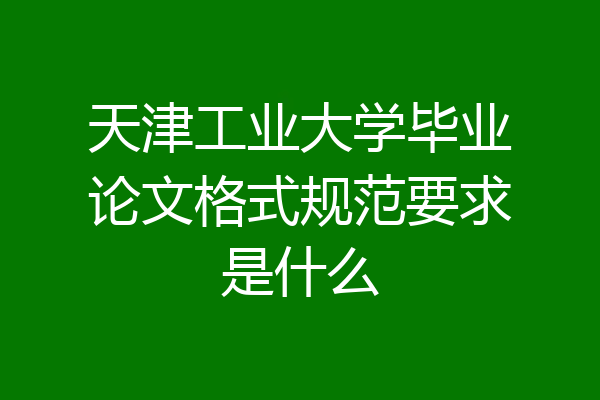 天津工业大学毕业论文格式规范要求是什么