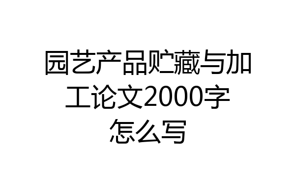 园艺产品贮藏与加工论文2000字怎么写