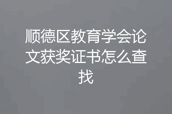 顺德区教育学会论文获奖证书怎么查找