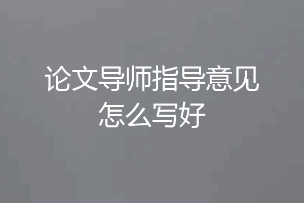 论文导师指导意见怎么写好