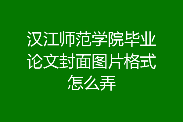汉江师范学院毕业论文封面图片格式怎么弄