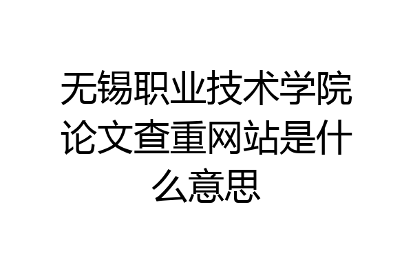 无锡职业技术学院论文查重网站是什么意思