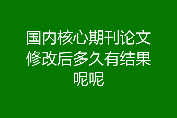 国内核心期刊论文修改后多久有结果呢呢