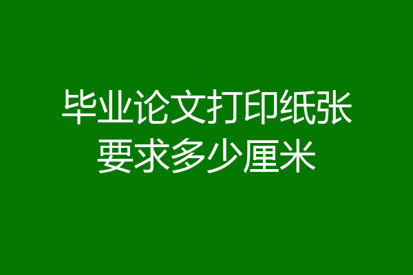 毕业论文打印纸张要求多少厘米