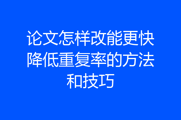 论文怎样改能更快降低重复率的方法和技巧