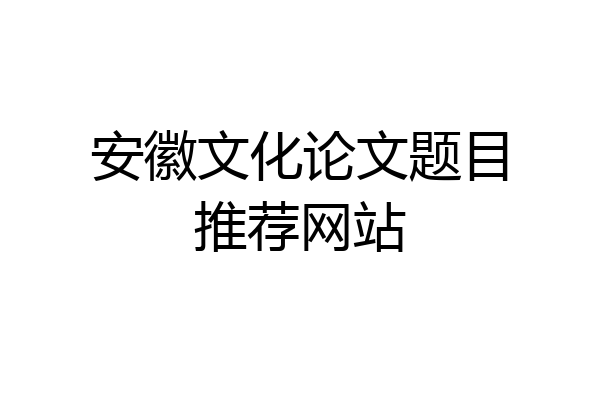 安徽文化论文题目推荐网站