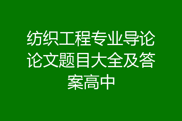 纺织工程专业导论论文题目大全及答案高中