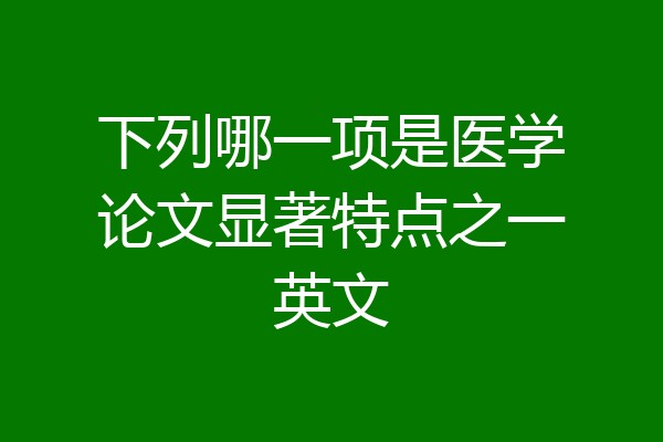 下列哪一项是医学论文显著特点之一英文