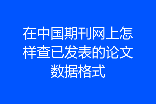 在中国期刊网上怎样查已发表的论文数据格式