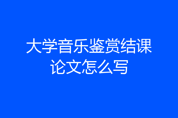 大学音乐鉴赏结课论文怎么写