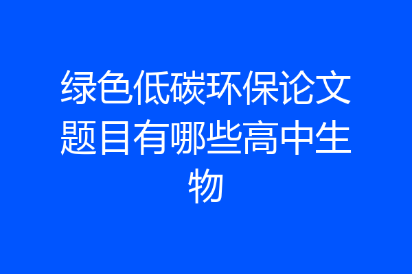 绿色低碳环保论文题目有哪些高中生物