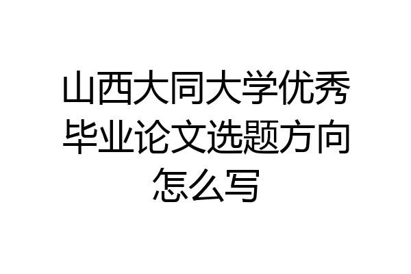 山西大同大学优秀毕业论文选题方向怎么写