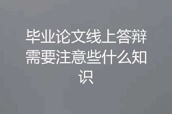 毕业论文线上答辩需要注意些什么知识